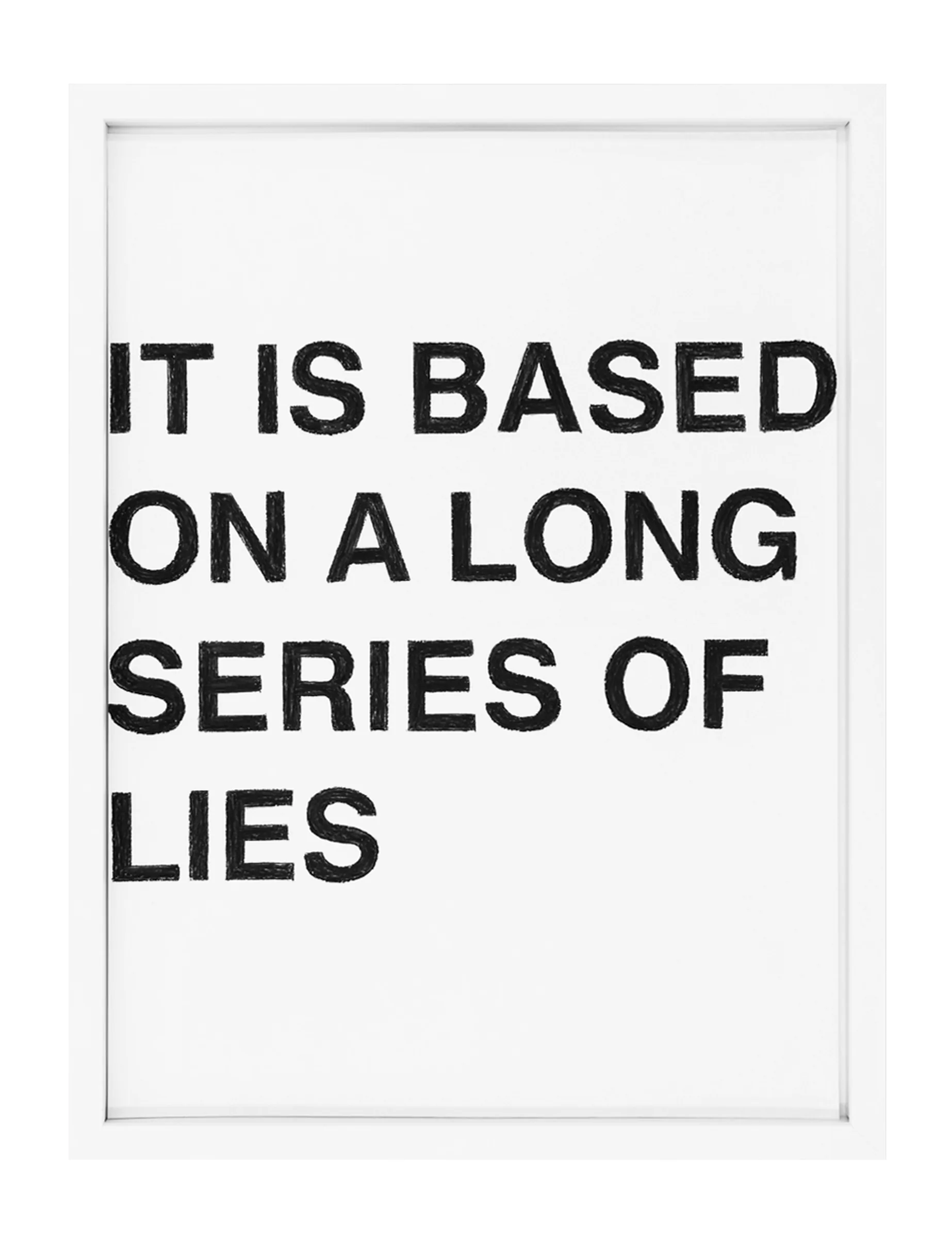 Framed white sheet with bold hand-drawn black pastel capitals arranged in four lines reading IT IS BASED ON A LONG SERIES OF LIES, by Barbara K. Prokop.