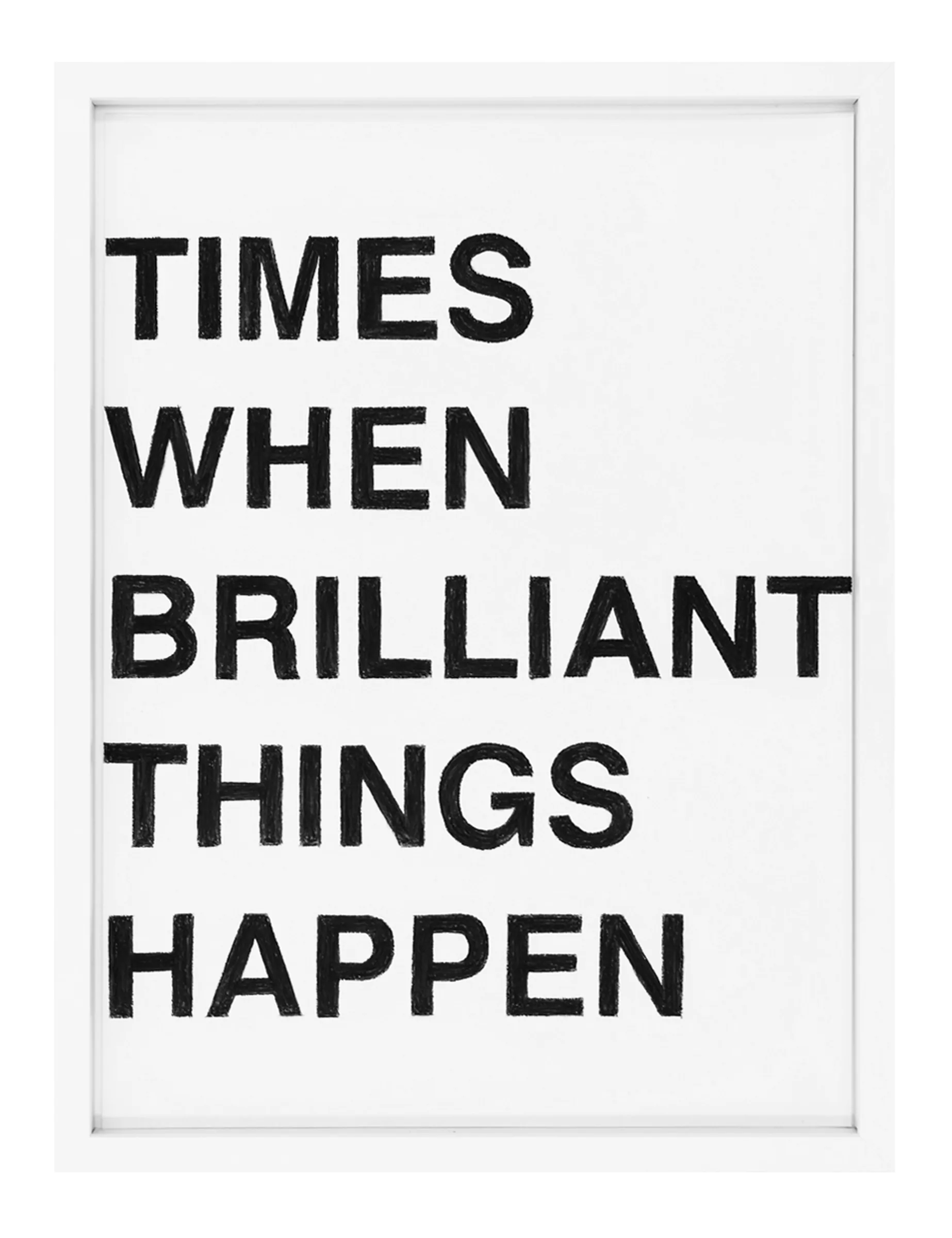 Framed white paper with five lines of bold black pastel text reading 'TIMES WHEN BRILLIANT THINGS HAPPEN', a text drawing by Barbara K. Prokop.
