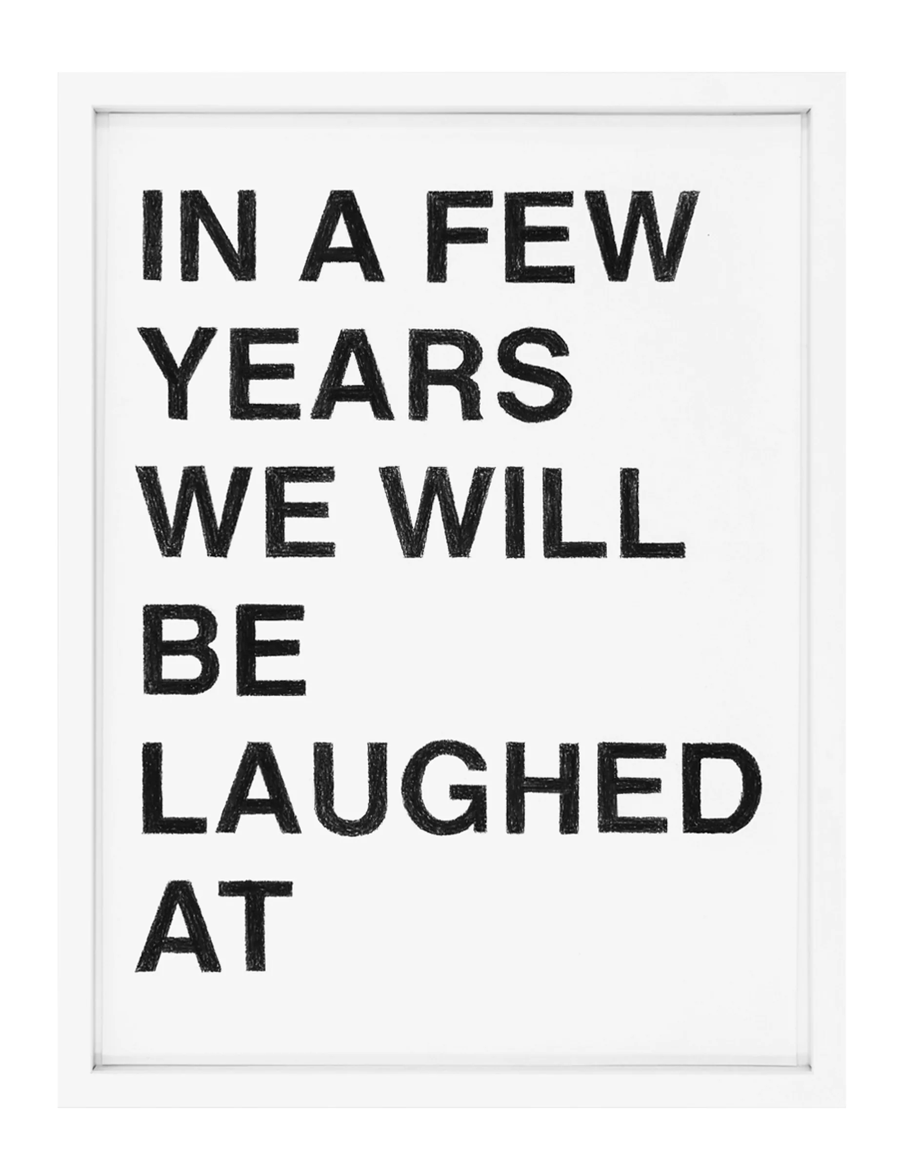 Framed white paper with black pastel block letters reading 'IN A FEW YEARS WE WILL BE LAUGHED AT', by Barbara K. Prokop.